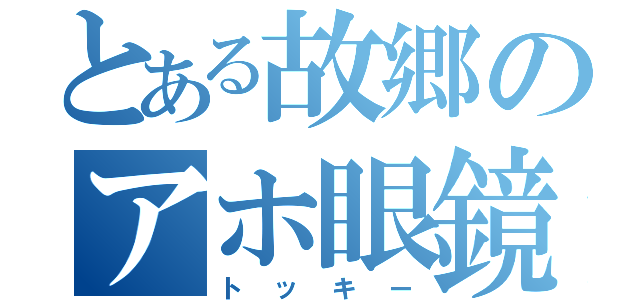 とある故郷のアホ眼鏡（トッキー）