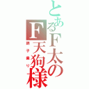 とあるＦ太のＦ天狗様（調子乗り）