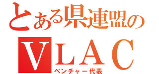 とある県連盟のＶＬＡＣ（ベンチャー代表）