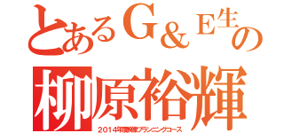 とあるＧ＆Ｅ生の柳原裕輝（２０１４年度映像プランニングコース）