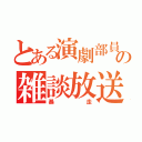 とある演劇部員の雑談放送（暴走）