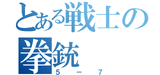 とある戦士の拳銃（５－７）