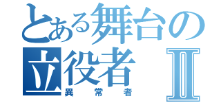 とある舞台の立役者Ⅱ（異常者）