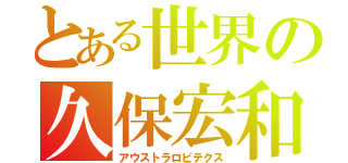 とある世界の久保宏和（アウストラロピテクス）