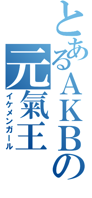 とあるＡＫＢの元氣王（イケメンガール）