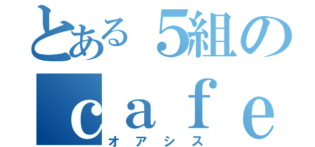 とある５組のｃａｆｅ（オアシス）