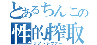 とあるちんこの性的搾取（ラブトレヴァー）