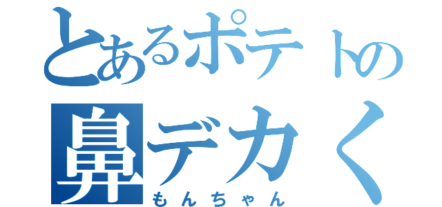 とあるポテトの鼻デカくん（もんちゃん）