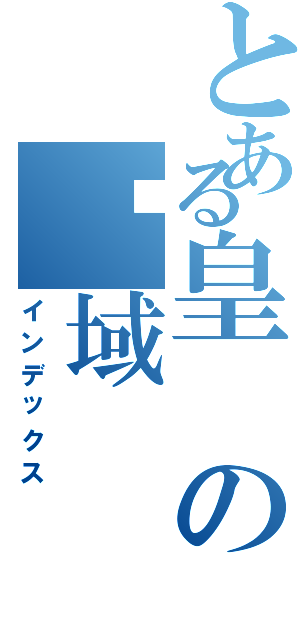 とある皇の絕域（インデックス）