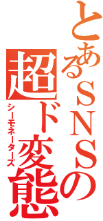 とあるＳＮＳの超ド変態（シーモネーターズ）