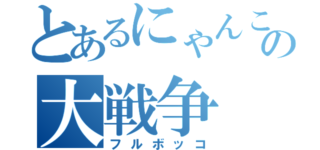 とあるにゃんこの大戦争（フルボッコ）