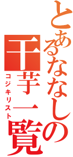 とあるななしの干芋一覧（コジキリスト）