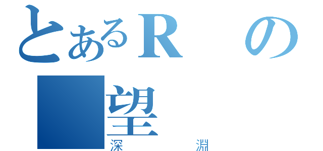 とあるＲの絕望（深淵）