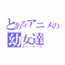 とあるアニメの幼女達（ロリーターズ）