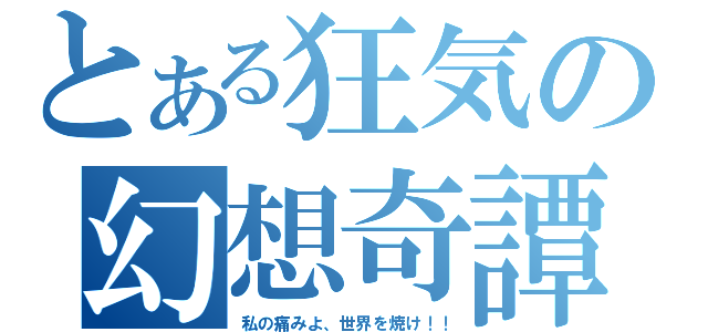 とある狂気の幻想奇譚（私の痛みよ、世界を焼け！！）