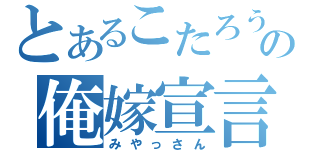 とあるこたろうの俺嫁宣言（みやっさん）