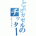 とあるガゼルのチッターⅡ（ｔｗｉｔｔｅｒ）