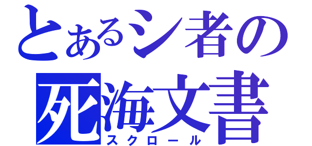 とあるシ者の死海文書（スクロール）