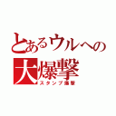 とあるウルへの大爆撃（スタンプ爆撃）