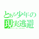 とある少年の現実逃避（三└（┐卍＾ｏ＾）卍ドゥルルルルル）