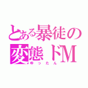 とある暴徒の変態ドＭ（ゆったん）