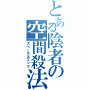 とある陰者の空間殺法（スペースホミック）