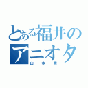 とある福井のアニオタ君（山本舜）