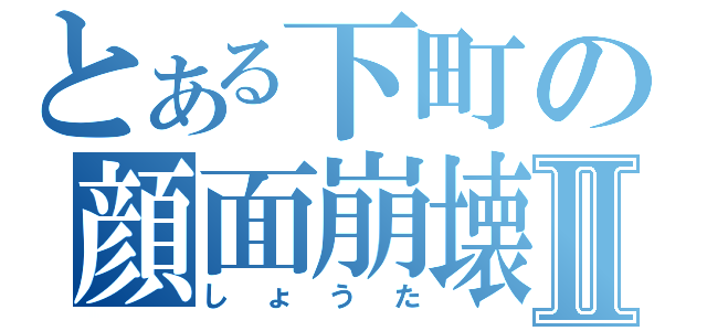 とある下町の顔面崩壊Ⅱ（しょうた）