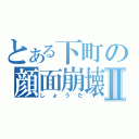 とある下町の顔面崩壊Ⅱ（しょうた）