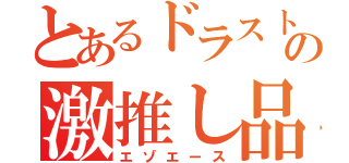 とあるドラストの激推し品（エゾエース）