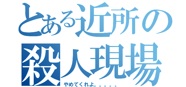 とある近所の殺人現場（やめてくれよ。。。。。）