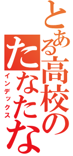 とある高校のたなたなたなたなたなたなたなた（インデックス）