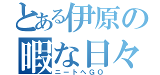 とある伊原の暇な日々（ニートへＧＯ）