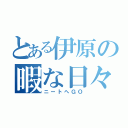 とある伊原の暇な日々（ニートへＧＯ）