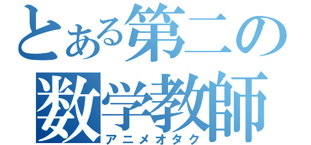 とある第二の数学教師（アニメオタク）