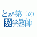 とある第二の数学教師（アニメオタク）