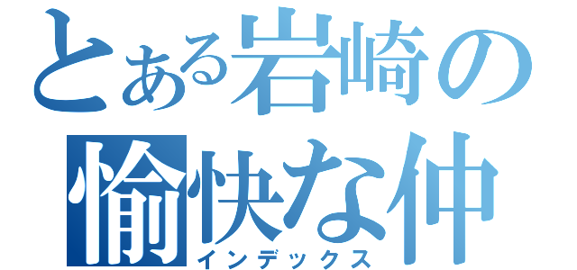 とある岩崎の愉快な仲間達（インデックス）