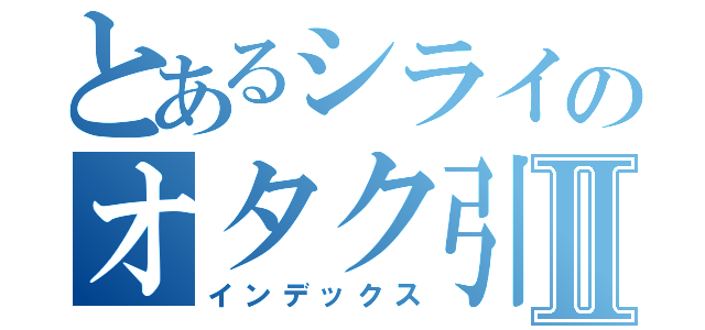 とあるシライのオタク引退物語Ⅱ（インデックス）