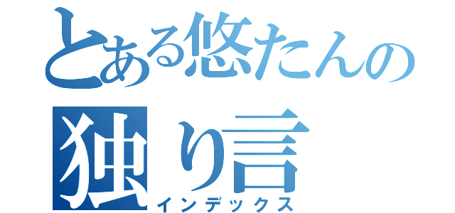 とある悠たんの独り言（インデックス）