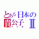 とある日本の貴公子Ⅱ（ゴロ助）