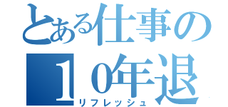 とある仕事の１０年退職（リフレッシュ）