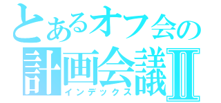 とあるオフ会の計画会議Ⅱ（インデックス）