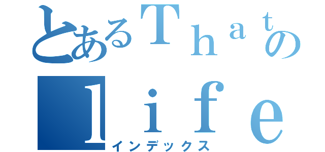 とあるＴｈａｔ’ｓのｌｉｆｅ．（インデックス）