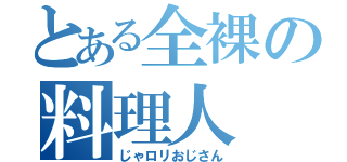 とある全裸の料理人（じゃロリおじさん）