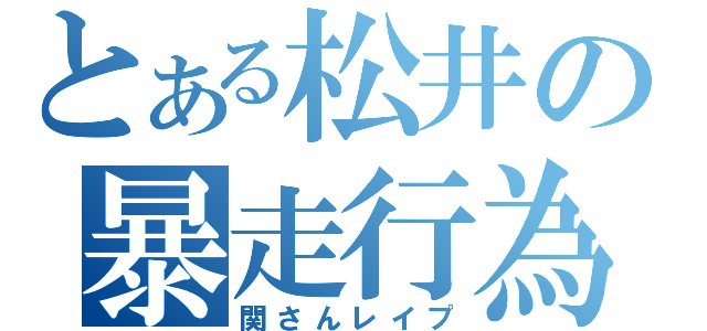 とある松井の暴走行為（関さんレイプ）