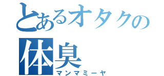 とあるオタクの体臭（マンマミーヤ）