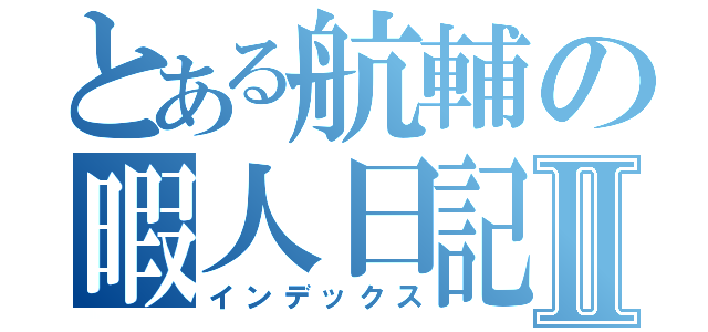 とある航輔の暇人日記Ⅱ（インデックス）