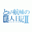 とある航輔の暇人日記Ⅱ（インデックス）