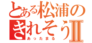 とある松浦のきれそうⅡ（あったまる）