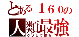 とある１６０の人類最強（クソして寝ろ）